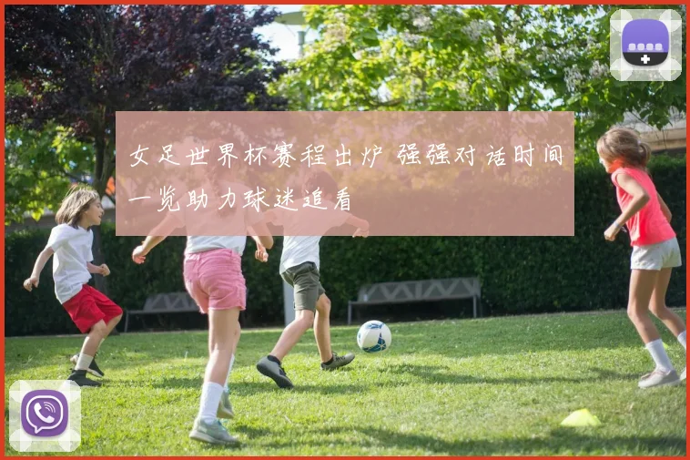 女足世界杯赛程出炉 强强对话时间一览助力球迷追看