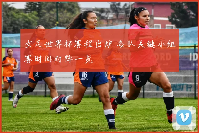女足世界杯赛程出炉 各队关键小组赛时间对阵一览